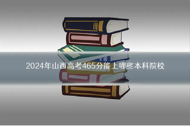 2024年山西高考465分能上哪些本科院校