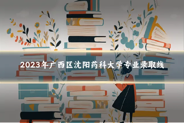 2023年广西区沈阳药科大学专业录取线