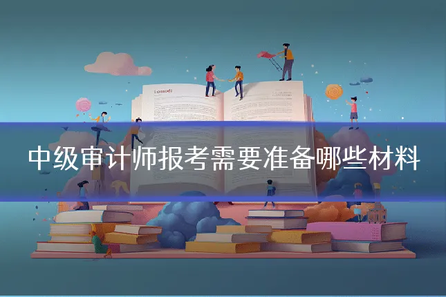 中级审计师报考需要准备哪些材料