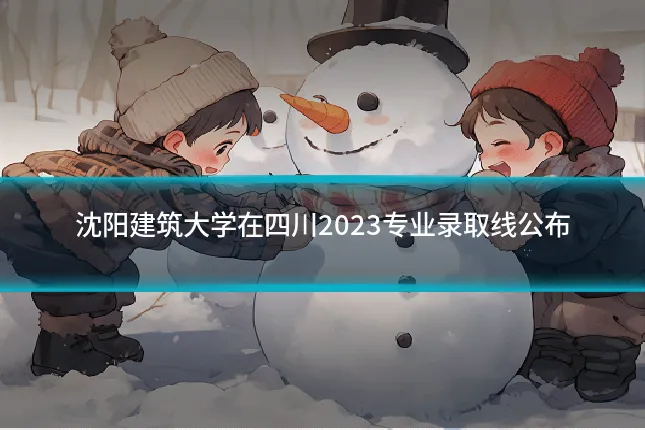 沈阳建筑大学在四川2023专业录取线公布