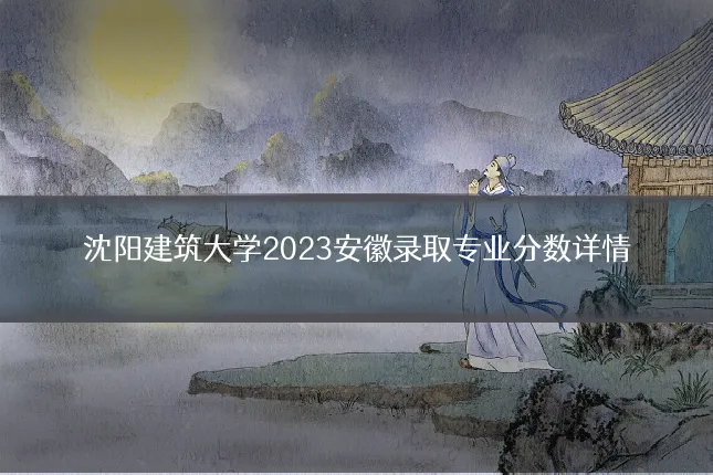 沈阳建筑大学2023安徽录取专业分数详情