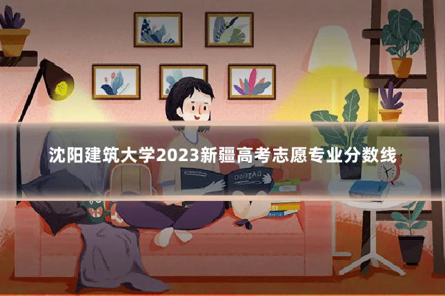 沈阳建筑大学2023新疆高考志愿专业分数线