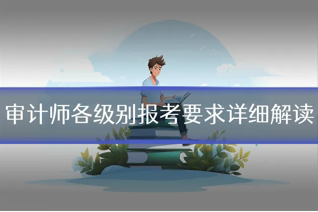 审计师各级别报考要求详细解读