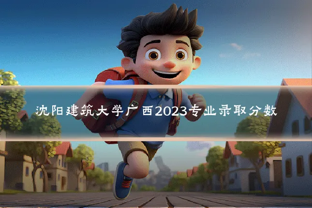 沈阳建筑大学广西2023专业录取分数