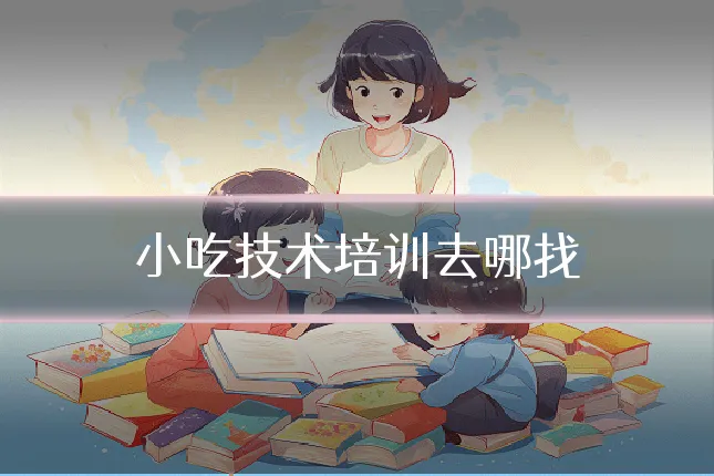 小吃技术培训去哪找