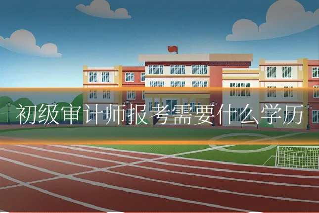初级审计师报考需要什么学历
