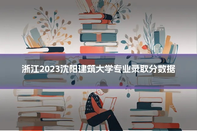 浙江2023沈阳建筑大学专业录取分数据