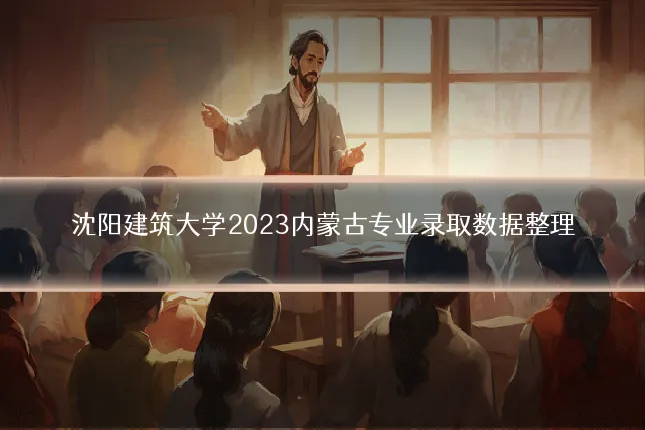 沈阳建筑大学2023内蒙古专业录取数据整理