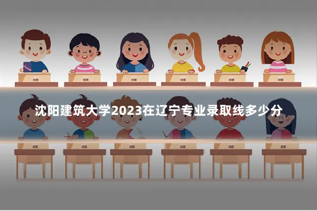 沈阳建筑大学2023在辽宁专业录取线多少分