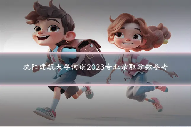 沈阳建筑大学河南2023专业录取分数参考