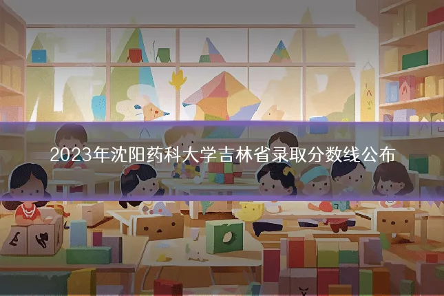 2023年沈阳药科大学吉林省录取分数线公布