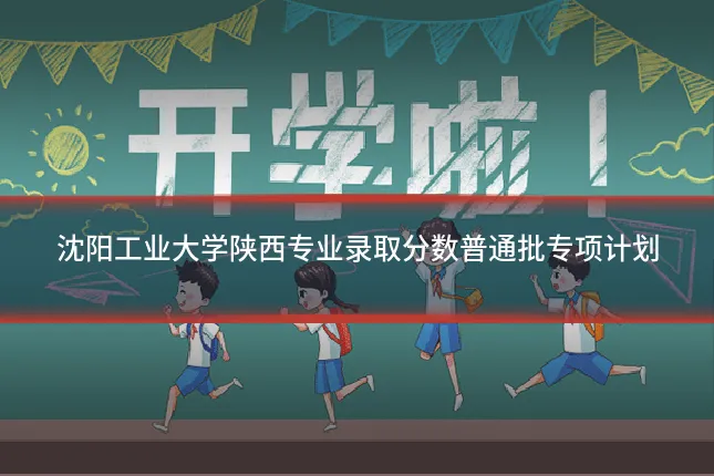 沈阳工业大学陕西专业录取分数普通批专项计划