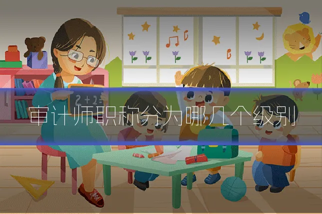 审计师职称分为哪几个级别