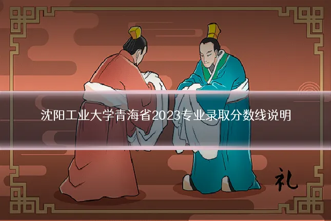 沈阳工业大学青海省2023专业录取分数线说明