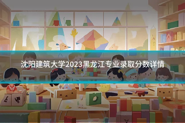 沈阳建筑大学2023黑龙江专业录取分数详情