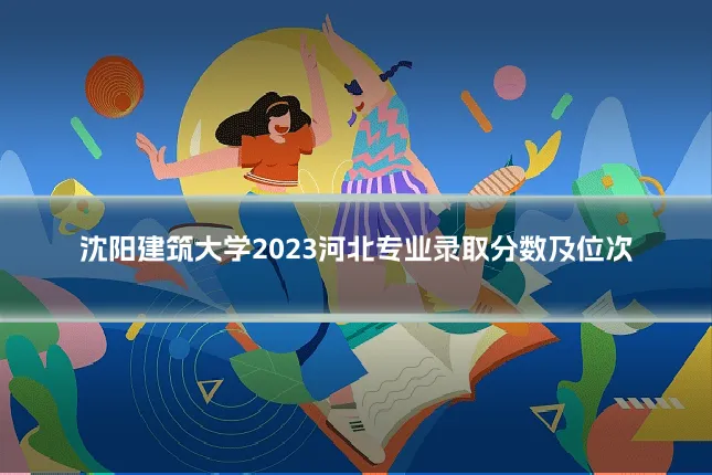 沈阳建筑大学2023河北专业录取分数及位次