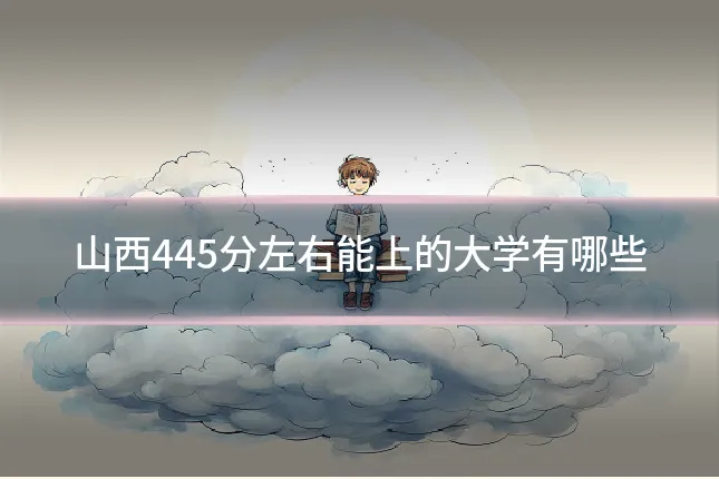 山西445分左右能上的大学有哪些