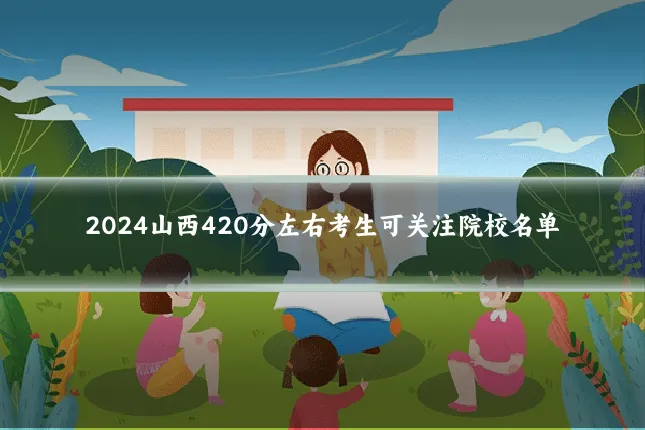 2024山西420分左右考生可关注院校名单