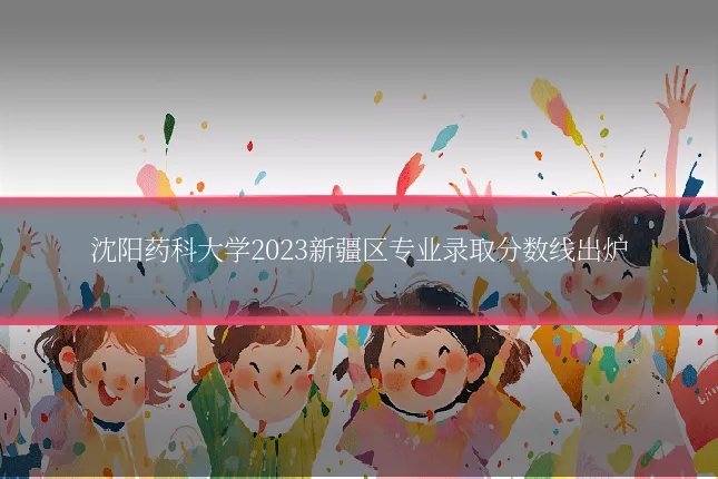 沈阳药科大学2023新疆区专业录取分数线出炉