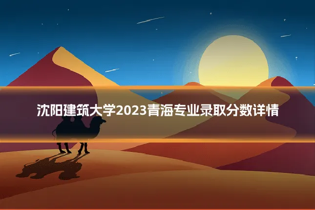 沈阳建筑大学2023青海专业录取分数详情