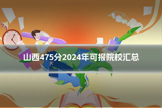 山西475分2024年可报院校汇总
