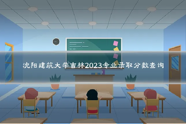 沈阳建筑大学吉林2023专业录取分数查询