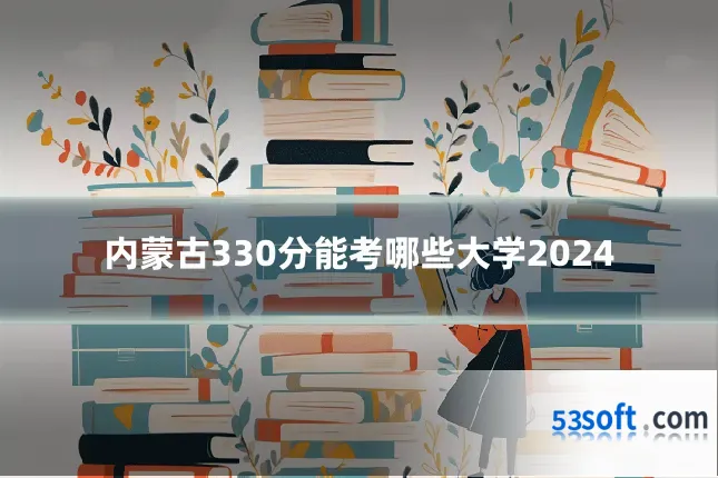 内蒙古330分能考哪些大学2024