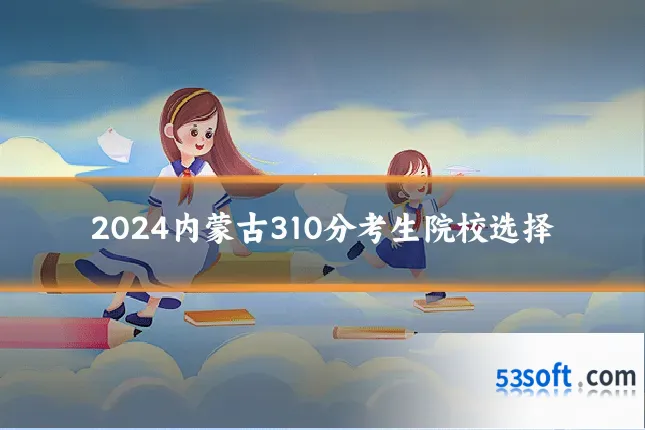 2024内蒙古310分考生院校选择