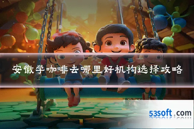 安徽学咖啡去哪里好机构选择攻略
