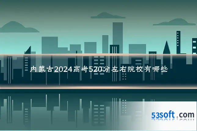 内蒙古2024高考520分左右院校有哪些