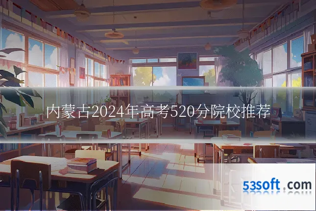 内蒙古2024年高考520分院校推荐