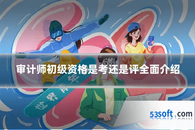 审计师初级资格是考还是评全面介绍