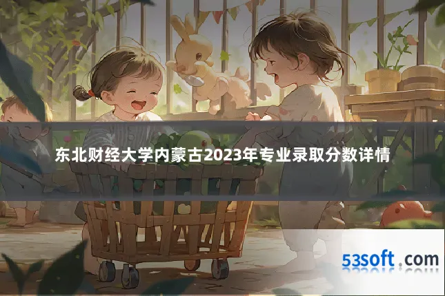 东北财经大学内蒙古2023年专业录取分数详情