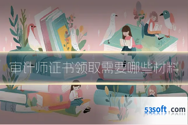 审计师证书领取需要哪些材料