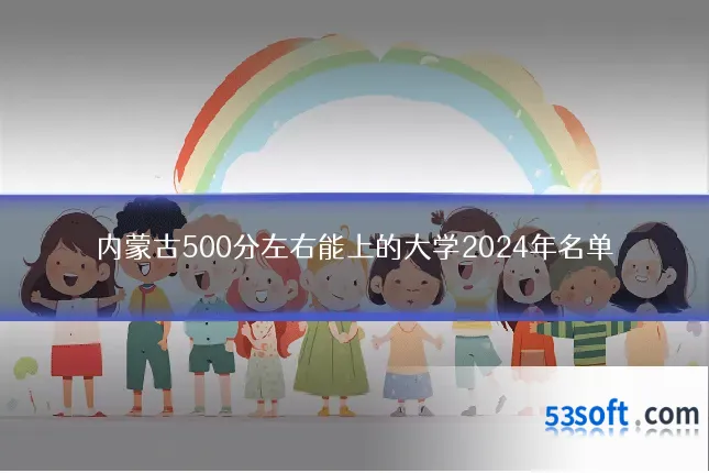 内蒙古500分左右能上的大学2024年名单