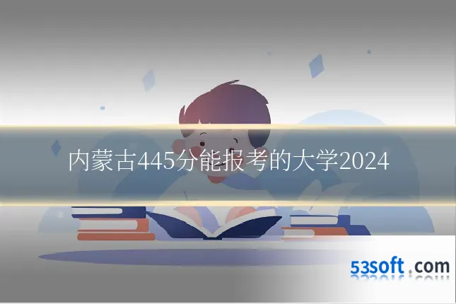 内蒙古445分能报考的大学2024