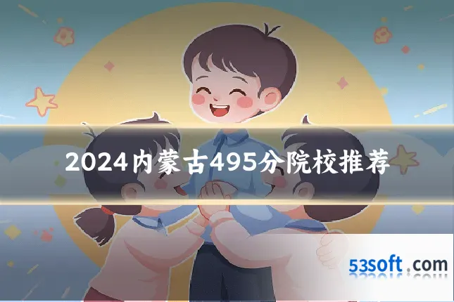 2024内蒙古495分院校推荐