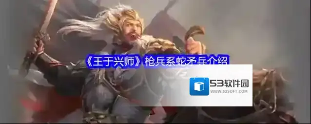 《王于兴师》枪兵系蛇矛兵介绍