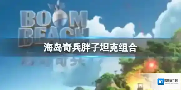 海岛奇兵胖子坦克组合 胖子坦克组合优缺点分享